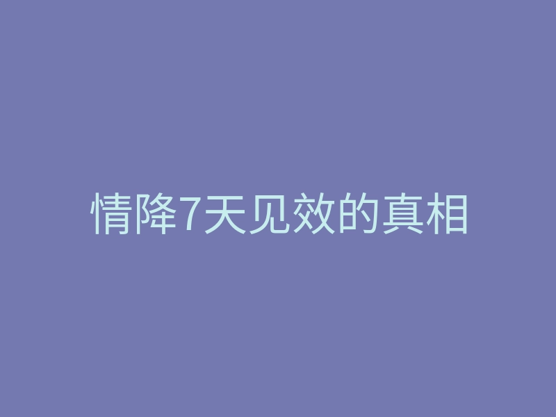 情降7天见效的真相