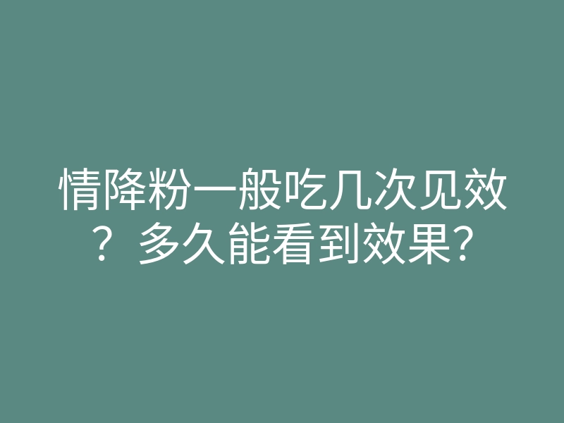 情降粉一般吃几次见效?多久能看到效果?