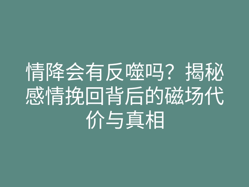 情降会有反噬吗?揭秘感情挽回背后的磁场代价与真相