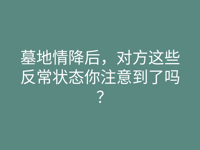 墓地情降后,对方这些反常状态你注意到了吗?
