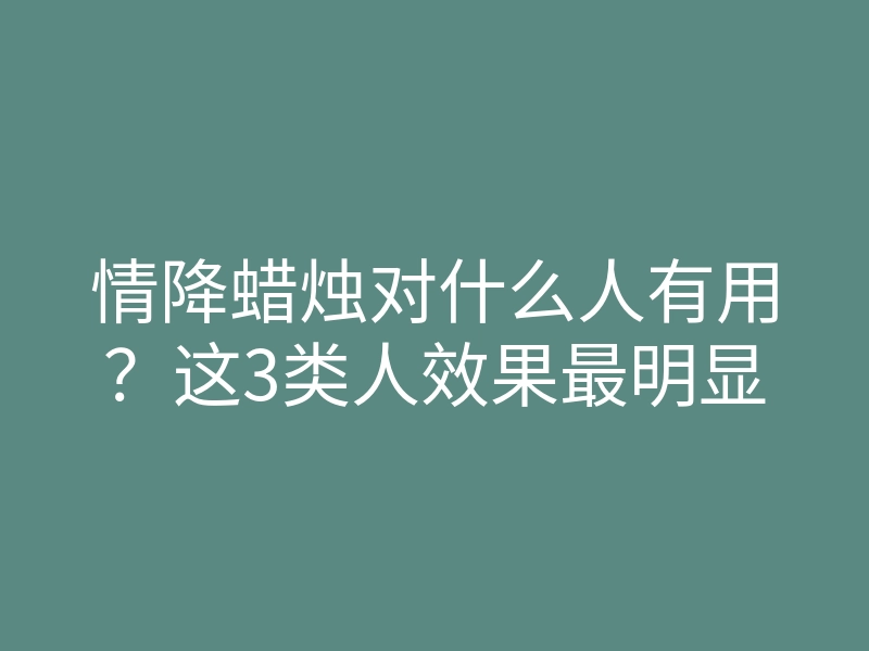 情降蜡烛对什么人有用?这3类人效果最明显