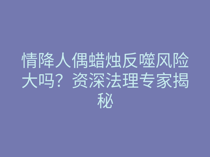 情降人偶蜡烛反噬风险大吗?资深法理专家揭秘