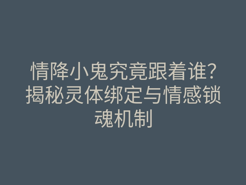 情降小鬼究竟跟着谁?揭秘灵体绑定与情感锁魂机制