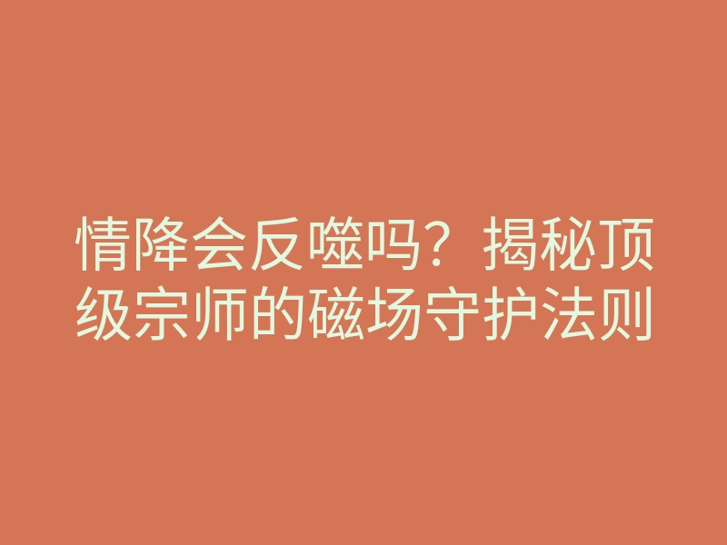 情降会反噬吗？揭秘顶级宗师的磁场守护法则