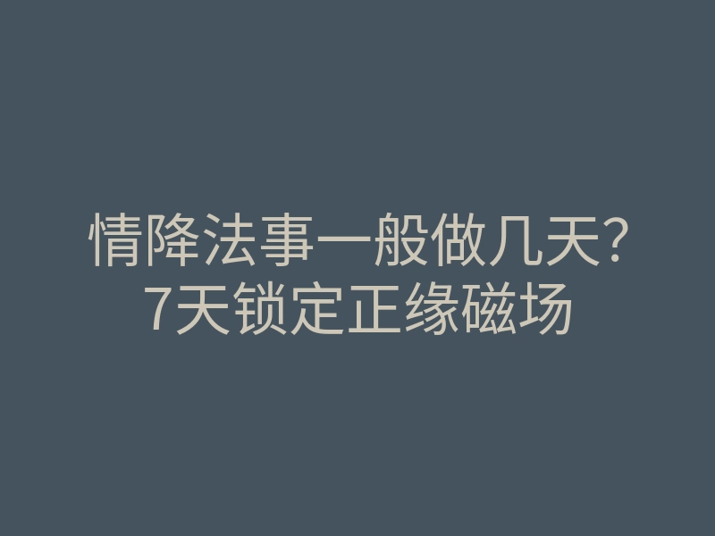 情降法事一般做几天?7天锁定正缘磁场