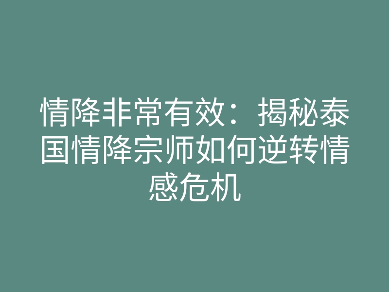 情降非常有效:揭秘泰国情降宗师如何逆转情感危机