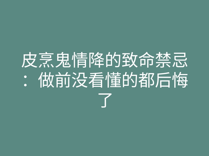 皮烹鬼情降的致命禁忌:做前没看懂的都后悔了