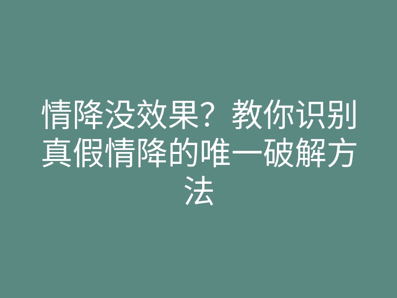 情降没效果?教你识别真假情降的唯一破解方法