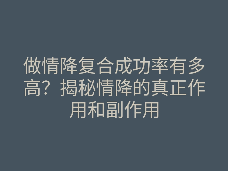 做情降复合成功率有多高?揭秘情降的真正作用和副作用