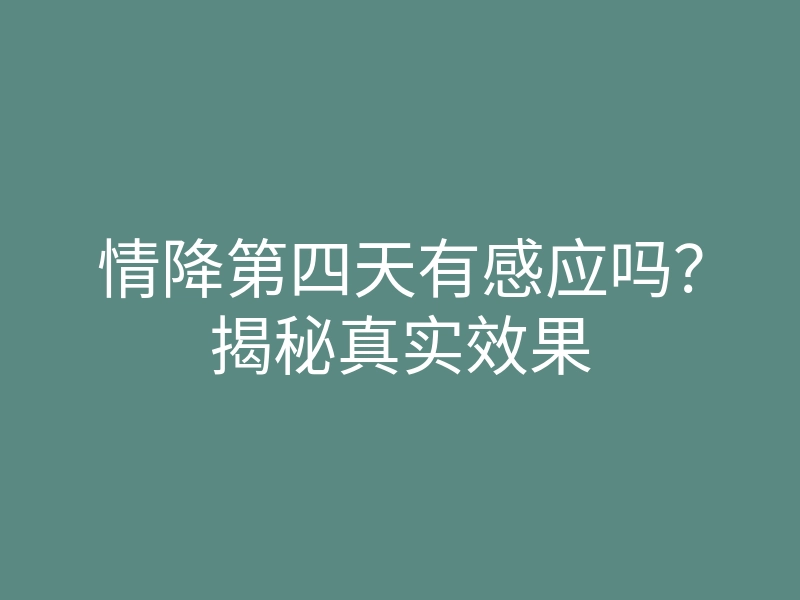 情降第四天有感应吗?揭秘真实效果
