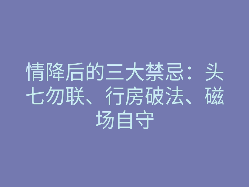 情降后的三大禁忌:头七勿联、行房破法、磁场自守