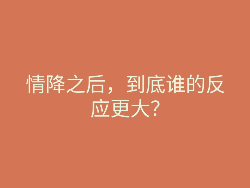 情降之后,到底谁的反应更大?