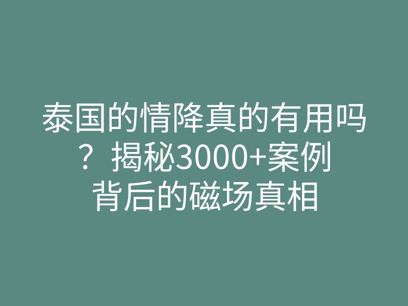 泰国的情降真的有用吗?揭秘3000+案例背后的磁场真相