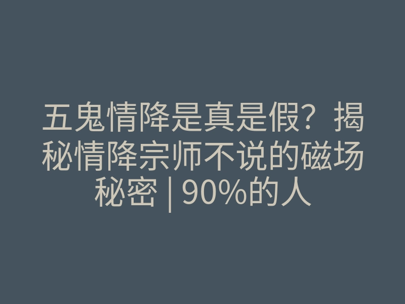 五鬼情降是真是假?揭秘情降宗师不说的磁场秘密 | 90%的人选错渠道
