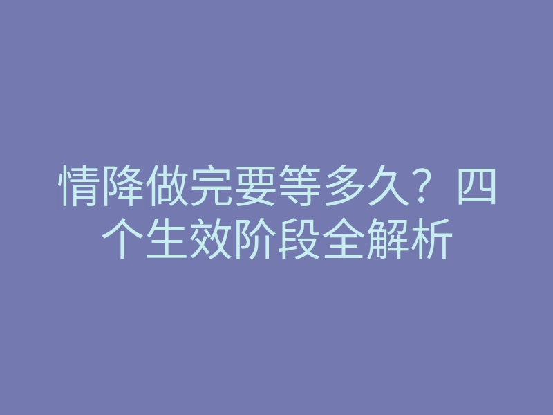 情降做完要等多久?四个生效阶段全解析