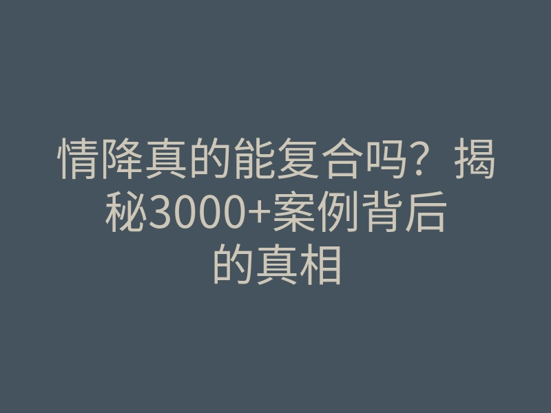 情降真的能复合吗?揭秘3000+案例背后的真相
