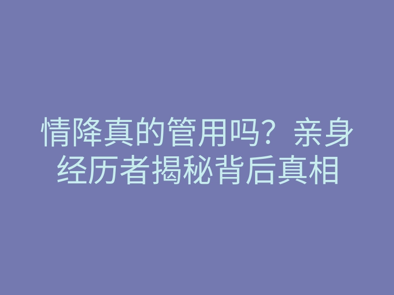 情降真的管用吗?亲身经历者揭秘背后真相