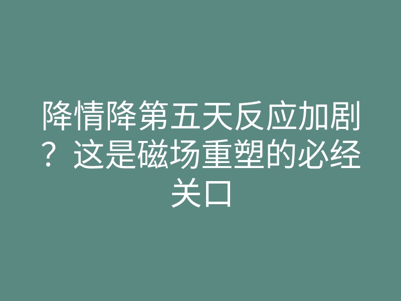 降情降第五天反应加剧?这是磁场重塑的必经关口