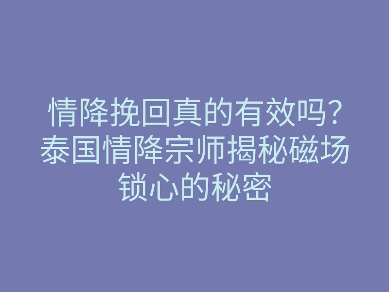 情降挽回真的有效吗?泰国情降宗师揭秘磁场锁心的秘密