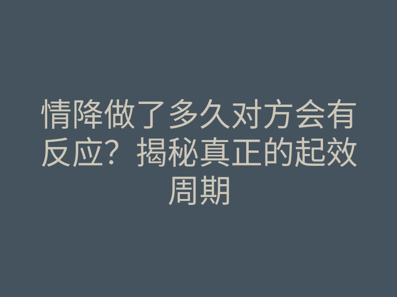 情降做了多久对方会有反应?揭秘真正的起效周期