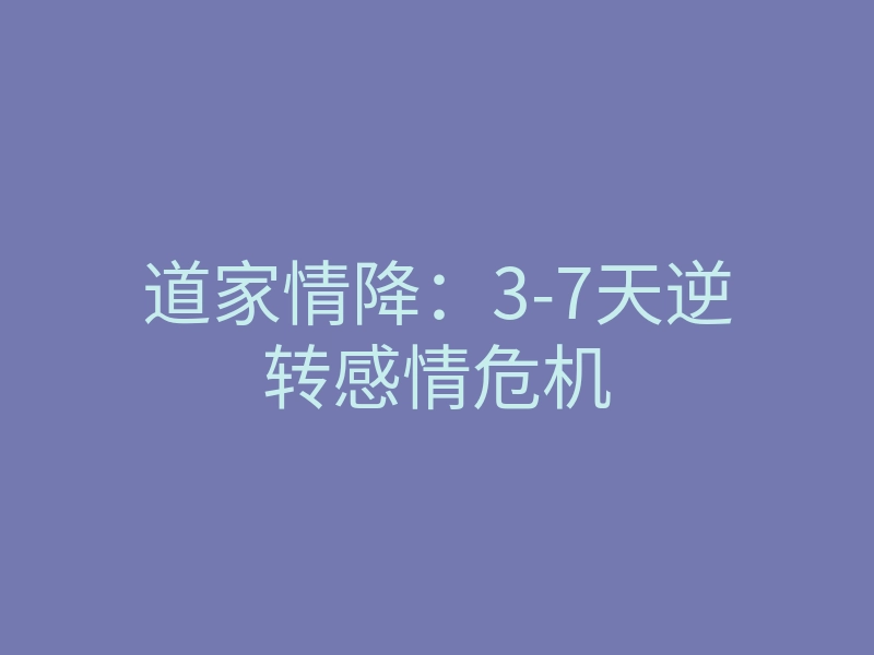 道家情降:3-7天逆转感情危机