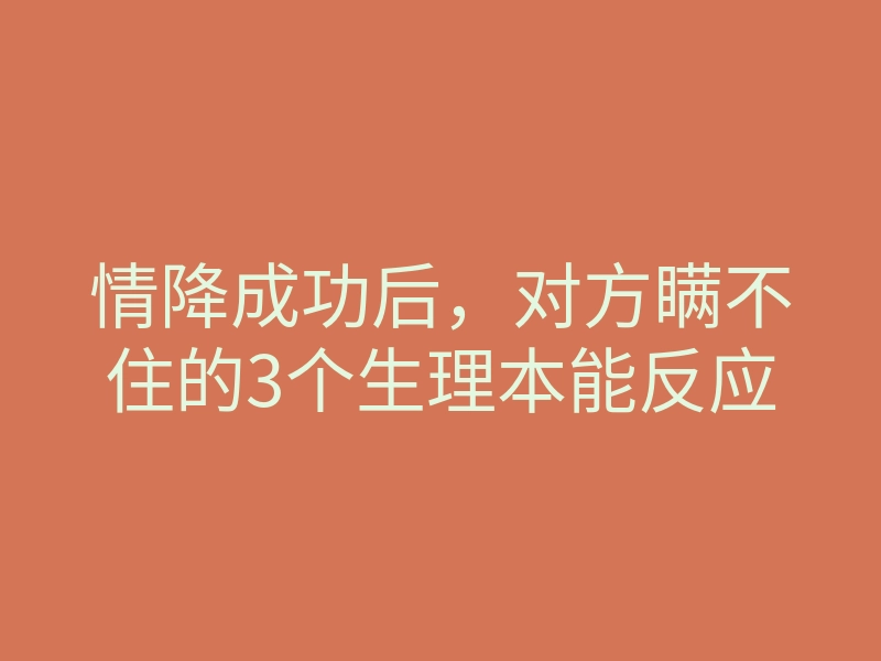 情降成功后,对方瞒不住的3个生理本能反应