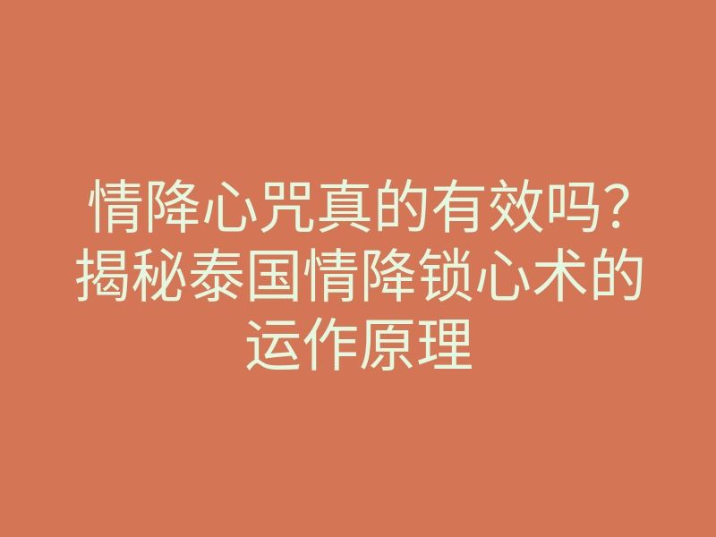 情降心咒真的有效吗?揭秘泰国情降锁心术的运作原理