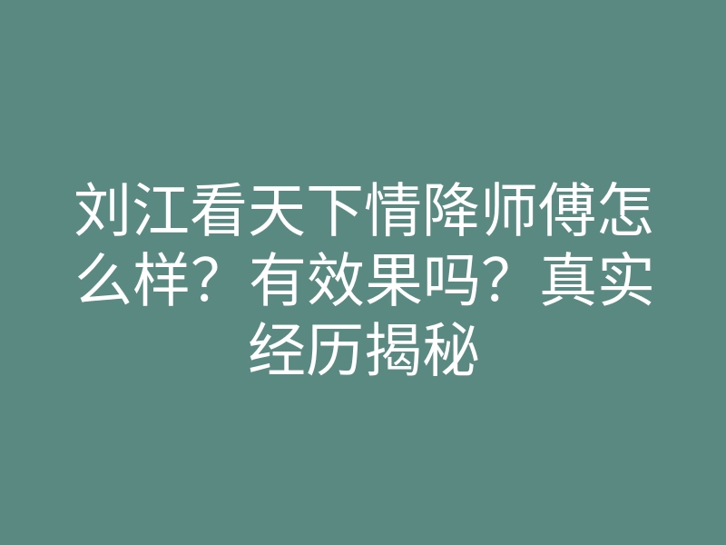 刘江看天下情降师傅怎么样?有效果吗?真实经历揭秘
