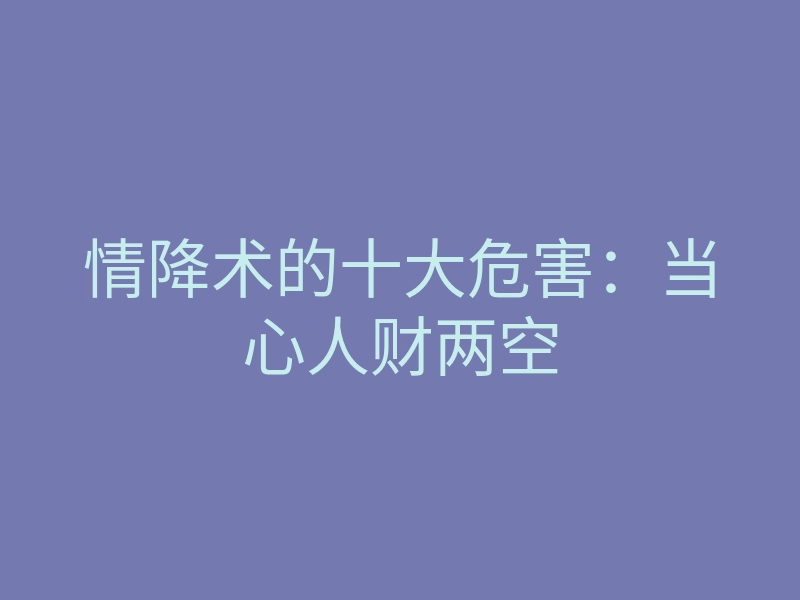 情降术的十大危害：当心人财两空