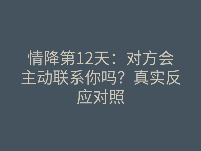 情降第12天:对方会主动联系你吗?真实反应对照