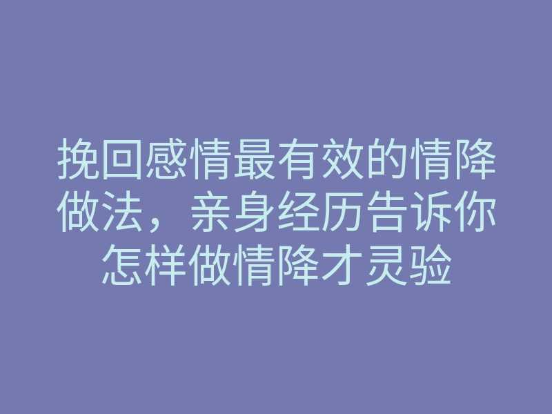 挽回感情最有效的情降做法,亲身经历告诉你怎样做情降才灵验