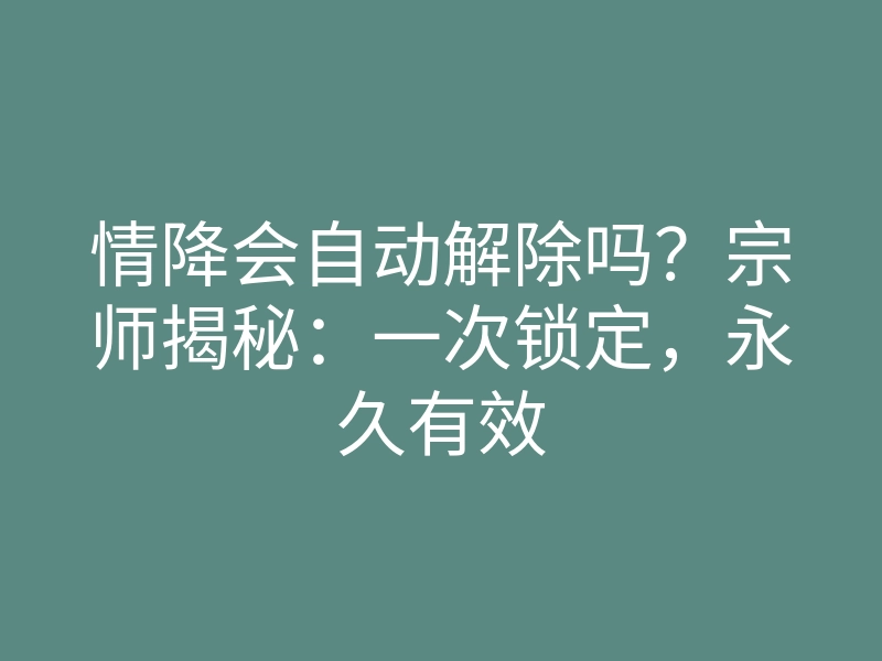 情降会自动解除吗?宗师揭秘:一次锁定,永久有效