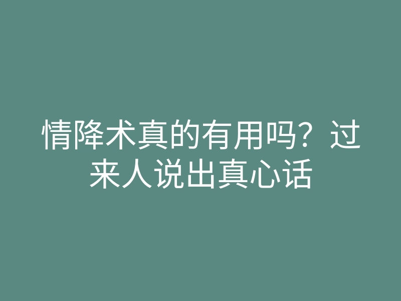 情降术真的有用吗?过来人说出真心话