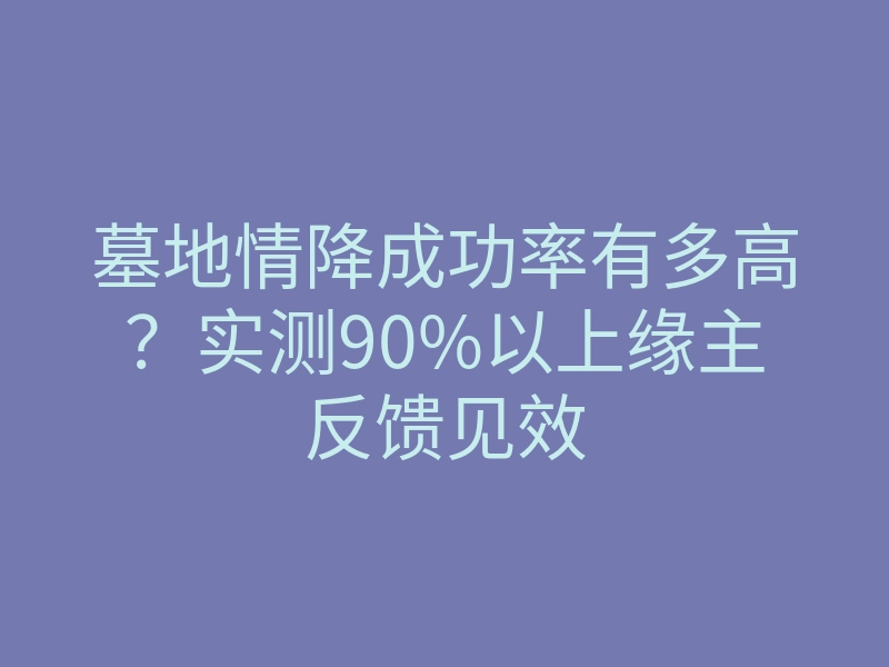 墓地情降成功率有多高?实测90%以上缘主反馈见效