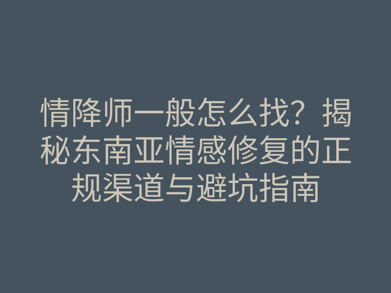 情降师一般怎么找?揭秘东南亚情感修复的正规渠道与避坑指南