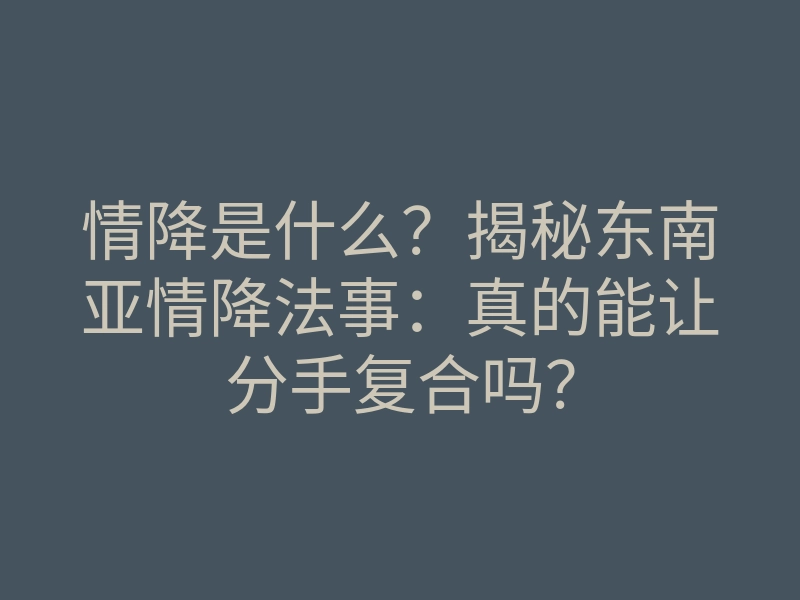 情降是什么?揭秘东南亚情降法事:真的能让分手复合吗?