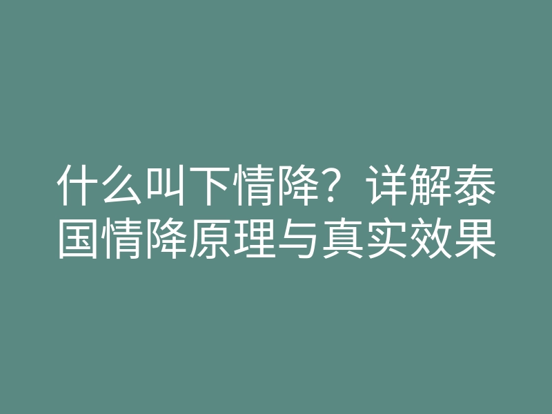 什么叫下情降?详解泰国情降原理与真实效果