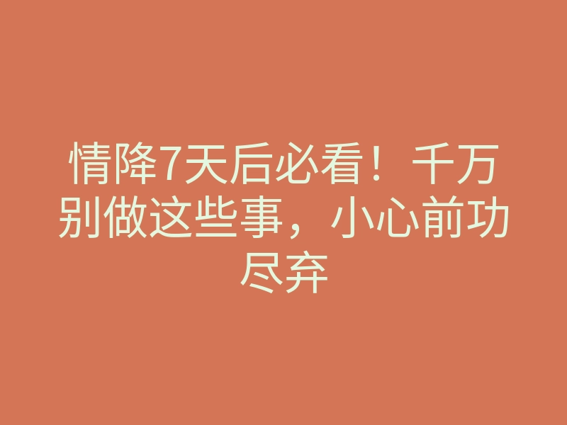 情降7天后必看!千万别做这些事,小心前功尽弃