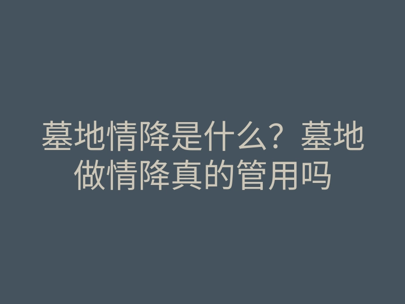墓地情降是什么?墓地做情降真的管用吗