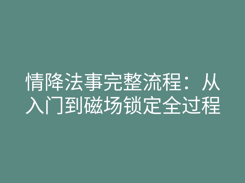情降法事完整流程:从入门到磁场锁定全过程