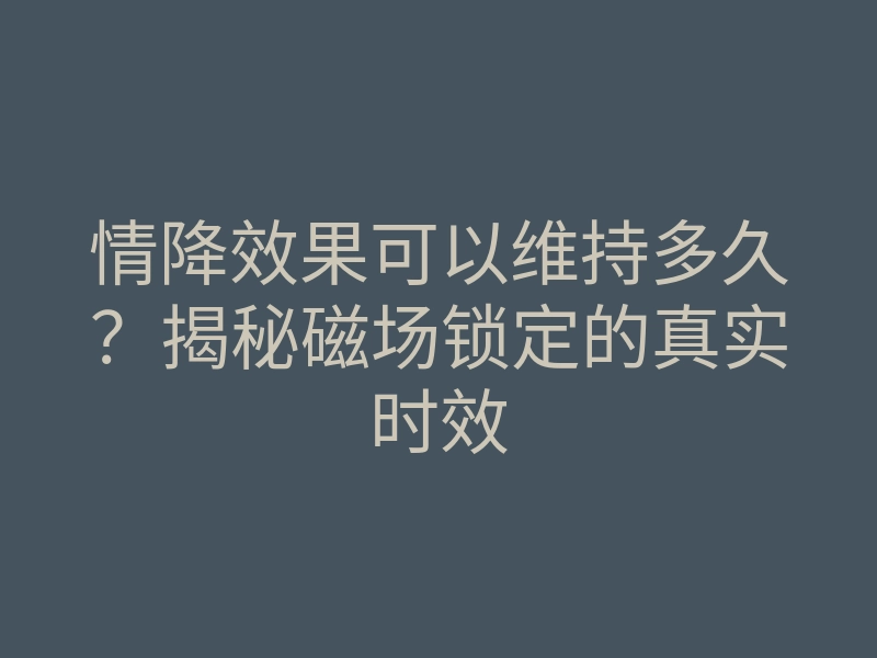 情降效果可以维持多久？揭秘磁场锁定的真实时效