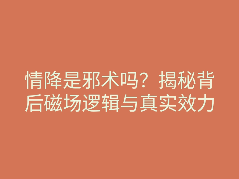 情降是邪术吗?揭秘背后磁场逻辑与真实效力