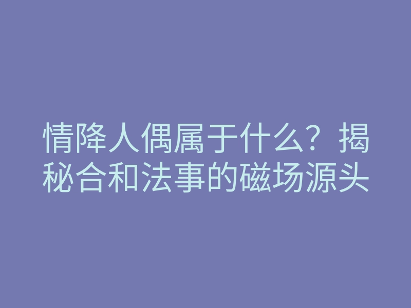 情降人偶属于什么?揭秘合和法事的磁场源头