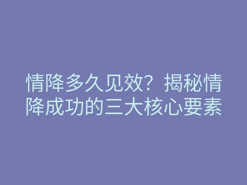 情降多久见效?揭秘情降成功的三大核心要素