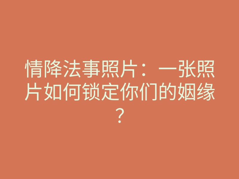 情降法事照片:一张照片如何锁定你们的姻缘?