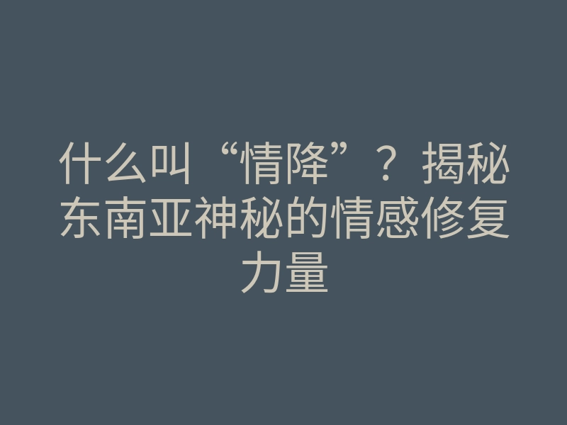 什么叫“情降”?揭秘东南亚神秘的情感修复力量