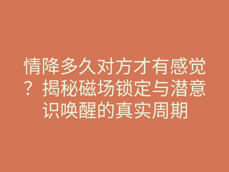 情降多久对方才有感觉?揭秘磁场锁定与潜意识唤醒的真实周期