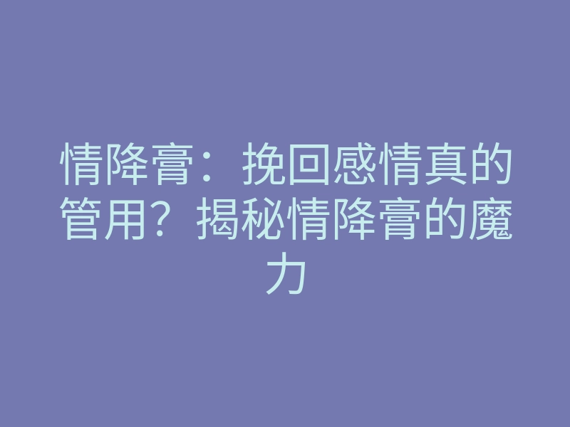 情降膏:挽回感情真的管用?揭秘情降膏的魔力
