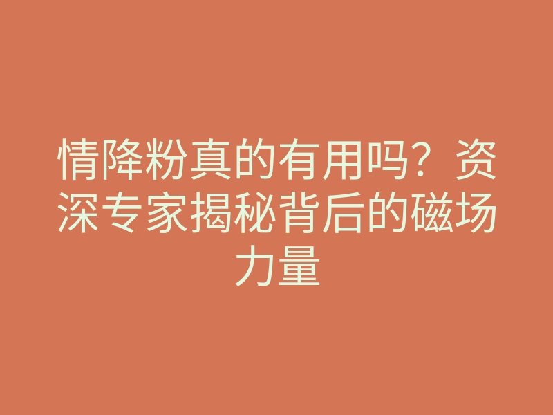 情降粉真的有用吗?资深专家揭秘背后的磁场力量