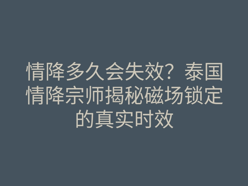 情降多久会失效?泰国情降宗师揭秘磁场锁定的真实时效